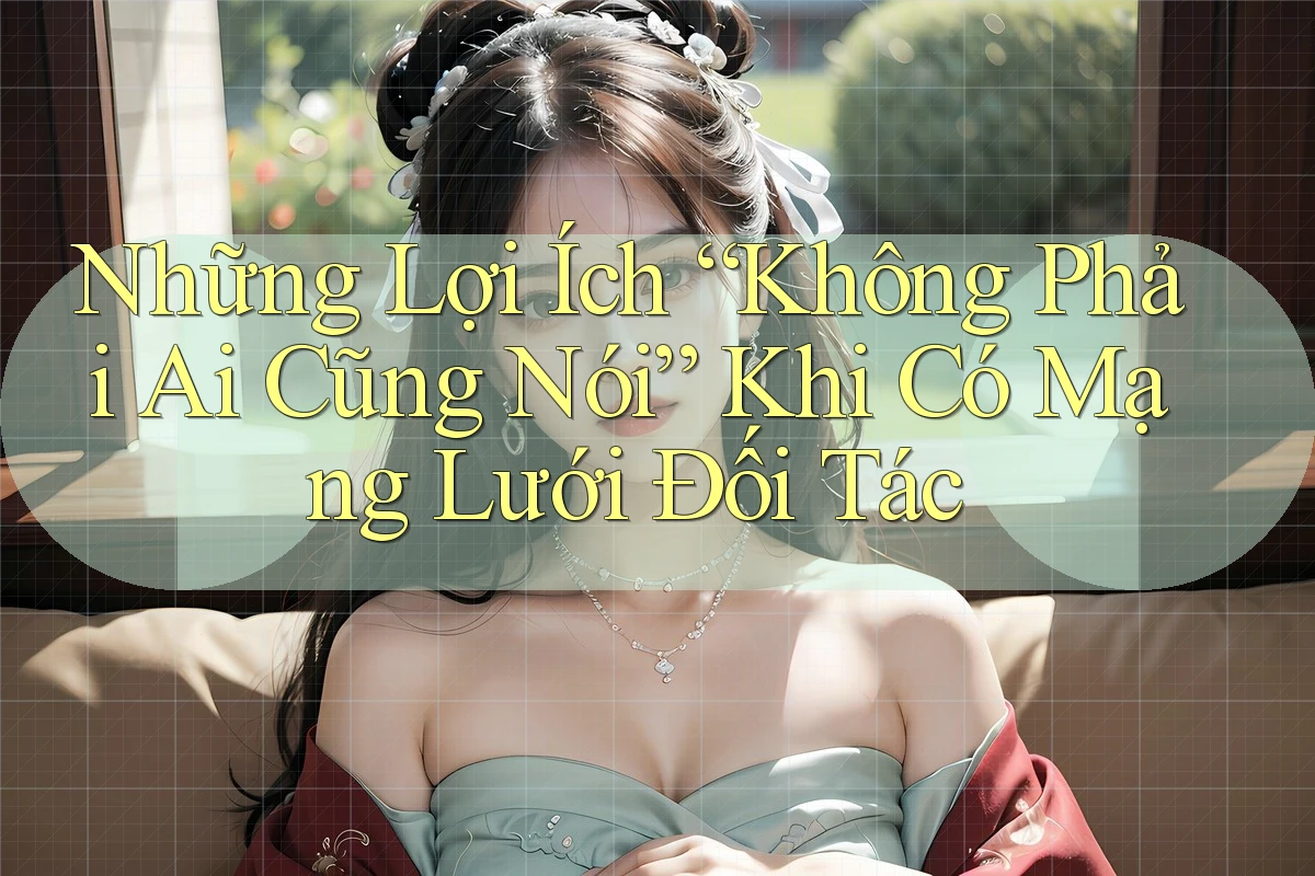 Những Lợi Ích “Không Phải Ai Cũng Nói” Khi Có Mạng Lưới Đối Tác