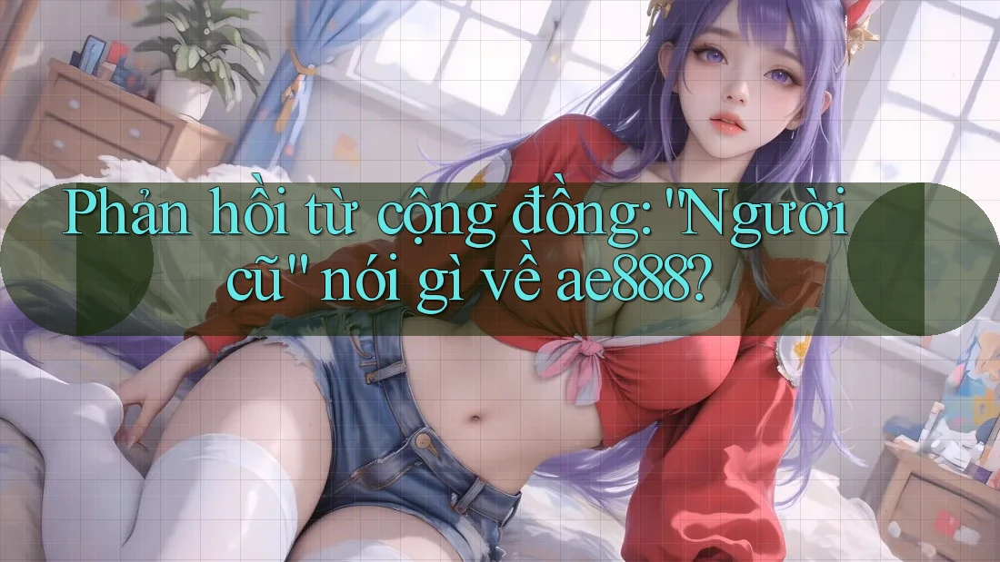 Phản hồi từ cộng đồng: “Người cũ” nói gì về ae888?