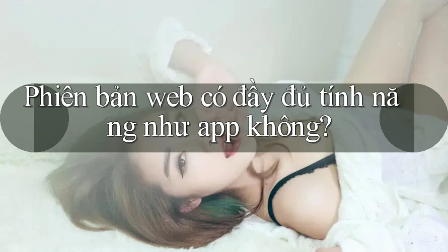 Phiên bản web có đầy đủ tính năng như app không?
