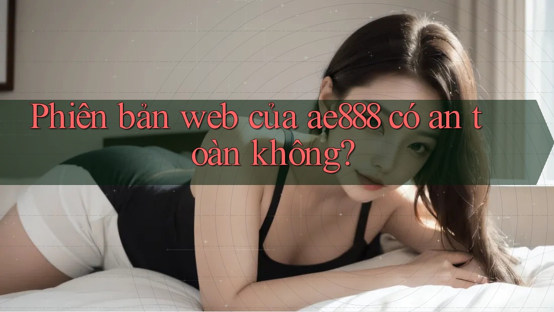 Phiên bản web của ae888 có an toàn không?