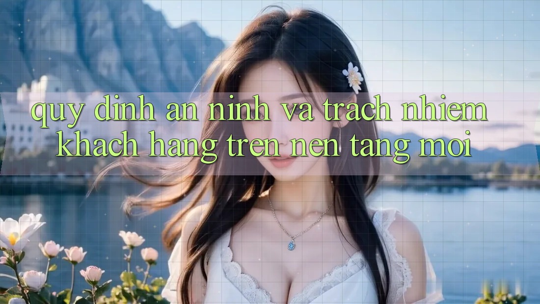 Quy định an ninh và trách nhiệm khách hàng trên nền tảng mới