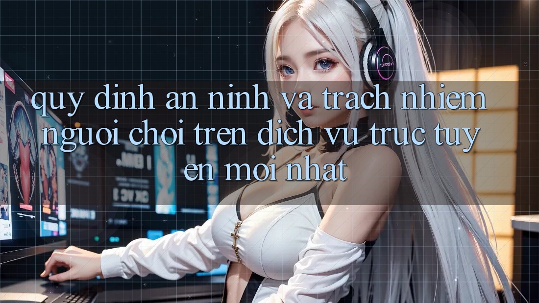 Quy định an ninh và trách nhiệm người chơi trên dịch vụ trực tuyến mới nhất Quy định an ninh và trách nhiệm người chơi trên dịch vụ trực tuyến mới nhất