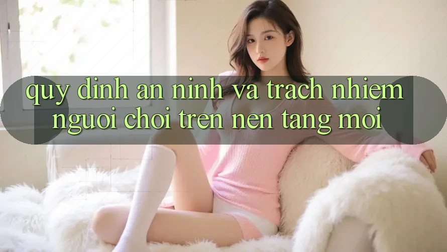 Quy định an ninh và trách nhiệm người chơi trên nền tảng mới