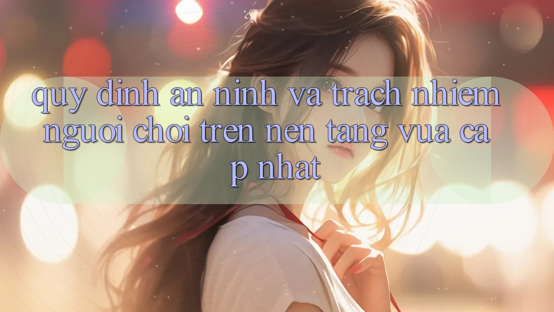 Quy định an ninh và trách nhiệm người chơi trên nền tảng vừa cập nhật Quy định an ninh và trách nhiệm người chơi trên nền tảng vừa cập nhật