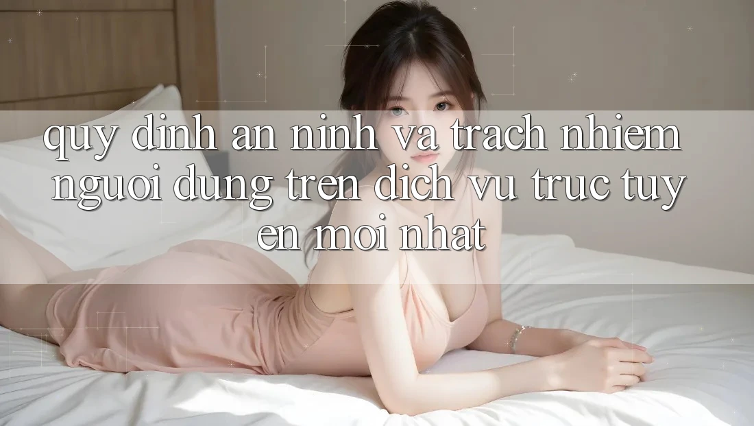 Quy định an ninh và trách nhiệm người dùng trên dịch vụ trực tuyến mới nhất Quy định an ninh và trách nhiệm người dùng trên dịch vụ trực tuyến mới nhất