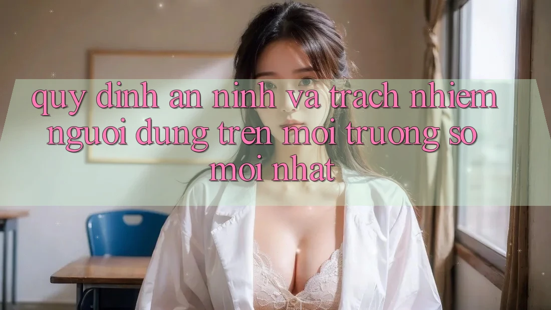 Quy định an ninh và trách nhiệm người dùng trên môi trường số mới nhất