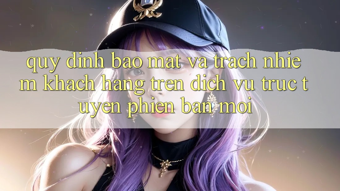 Quy định bảo mật và trách nhiệm khách hàng trên dịch vụ trực tuyến phiên bản mới Quy định bảo mật và trách nhiệm khách hàng trên dịch vụ trực tuyến phiên bản mới