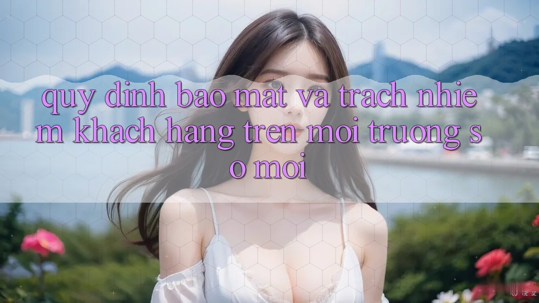 Quy định bảo mật và trách nhiệm khách hàng trên môi trường số mới