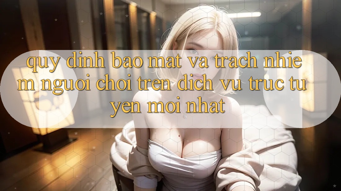 Quy định bảo mật và trách nhiệm người chơi trên dịch vụ trực tuyến mới nhất Quy định bảo mật và trách nhiệm người chơi trên dịch vụ trực tuyến mới nhất