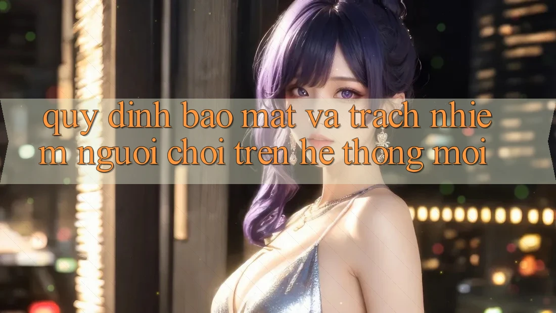 Quy định bảo mật và trách nhiệm người chơi trên hệ thống mới