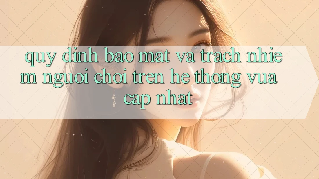 Quy định bảo mật và trách nhiệm người chơi trên hệ thống vừa cập nhật