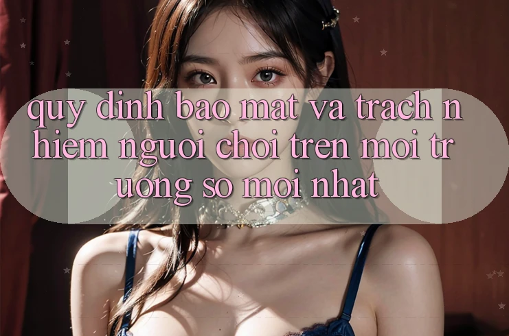 Quy định bảo mật và trách nhiệm người chơi trên môi trường số mới nhất Quy định bảo mật và trách nhiệm người chơi trên môi trường số mới nhất