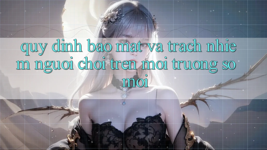 Quy định bảo mật và trách nhiệm người chơi trên môi trường số mới