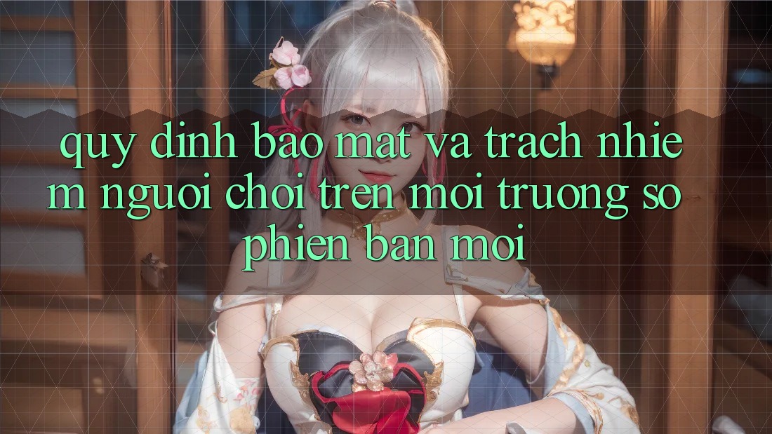 Quy định bảo mật và trách nhiệm người chơi trên môi trường số phiên bản mới