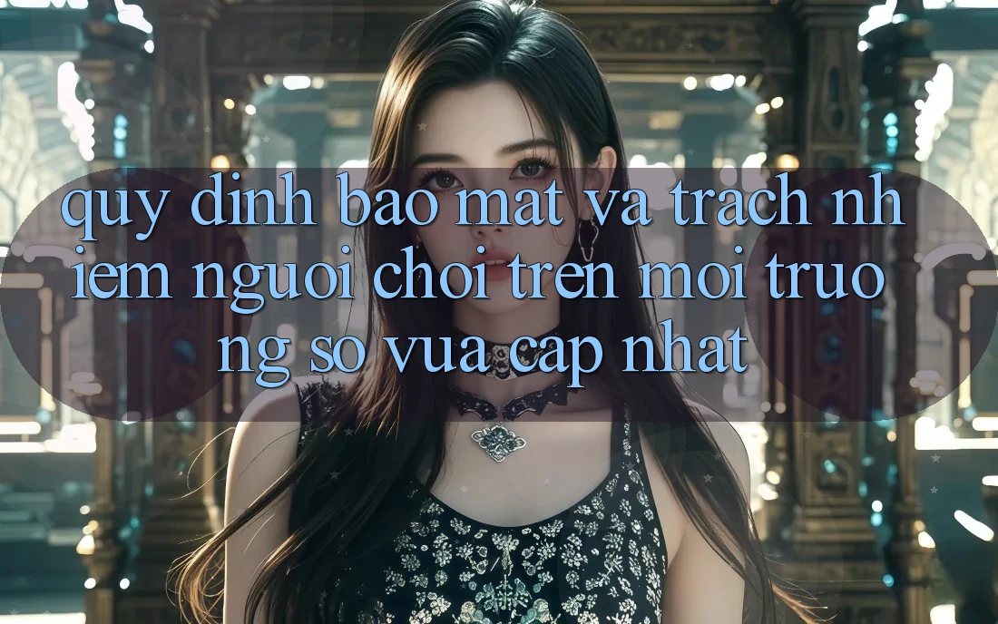 Quy định bảo mật và trách nhiệm người chơi trên môi trường số vừa cập nhật