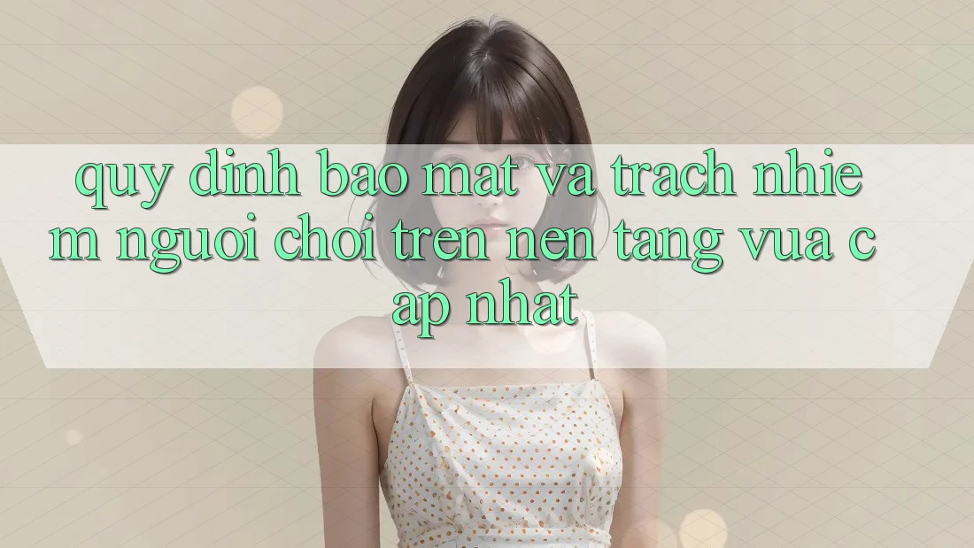 Quy định bảo mật và trách nhiệm người chơi trên nền tảng vừa cập nhật