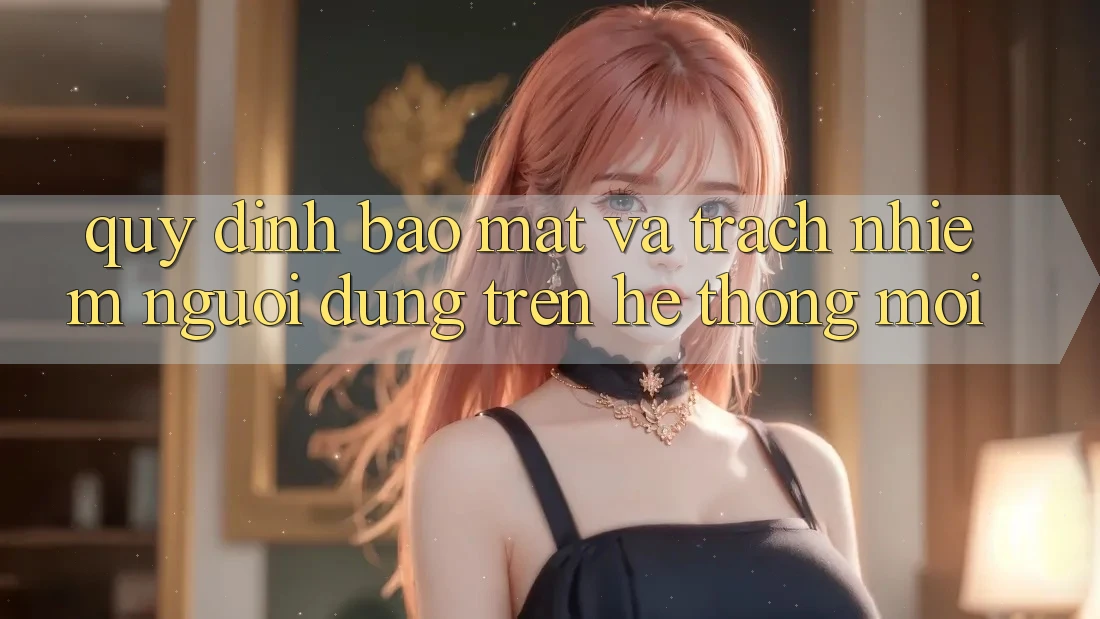 Quy định bảo mật và trách nhiệm người dùng trên hệ thống mới Quy định bảo mật và trách nhiệm người dùng trên hệ thống mới