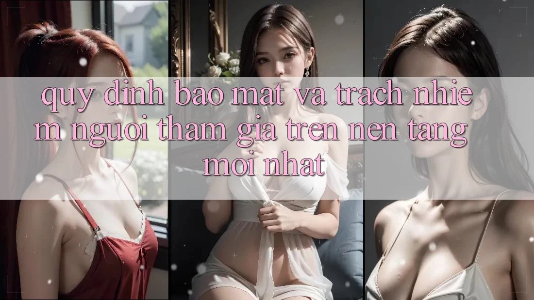 Quy định bảo mật và trách nhiệm người tham gia trên nền tảng mới nhất Quy định bảo mật và trách nhiệm người tham gia trên nền tảng mới nhất