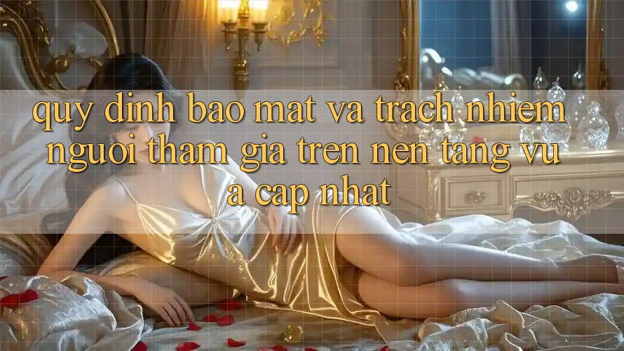 Quy định bảo mật và trách nhiệm người tham gia trên nền tảng vừa cập nhật