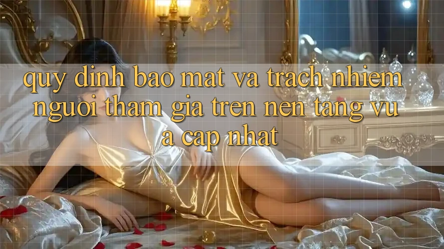 Quy định bảo mật và trách nhiệm người tham gia trên nền tảng vừa cập nhật
