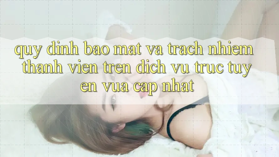 Quy định bảo mật và trách nhiệm thành viên trên dịch vụ trực tuyến vừa cập nhật Quy định bảo mật và trách nhiệm thành viên trên dịch vụ trực tuyến vừa cập nhật