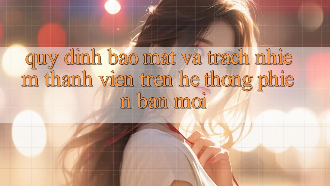 Quy định bảo mật và trách nhiệm thành viên trên hệ thống phiên bản mới