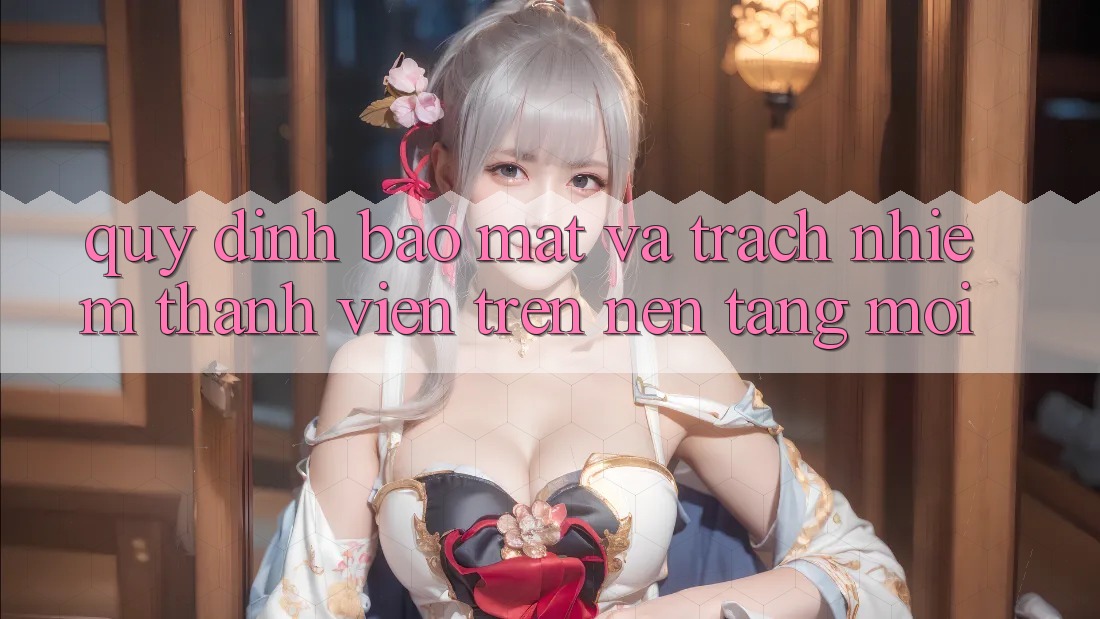 Quy định bảo mật và trách nhiệm thành viên trên nền tảng mới