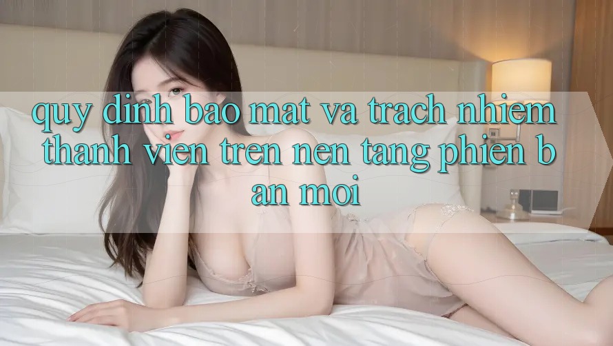 Quy định bảo mật và trách nhiệm thành viên trên nền tảng phiên bản mới Quy định bảo mật và trách nhiệm thành viên trên nền tảng phiên bản mới