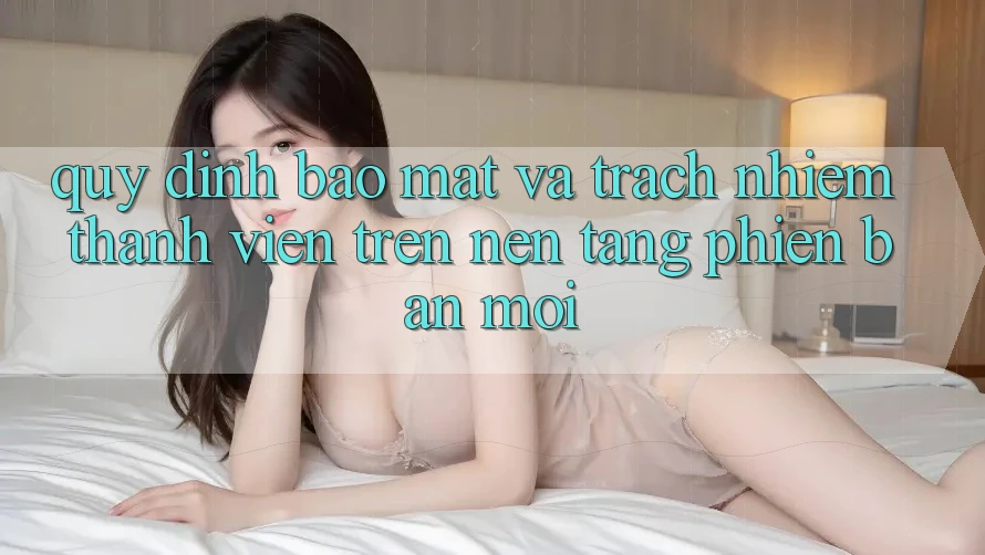 Quy định bảo mật và trách nhiệm thành viên trên nền tảng phiên bản mới Quy định bảo mật và trách nhiệm thành viên trên nền tảng phiên bản mới
