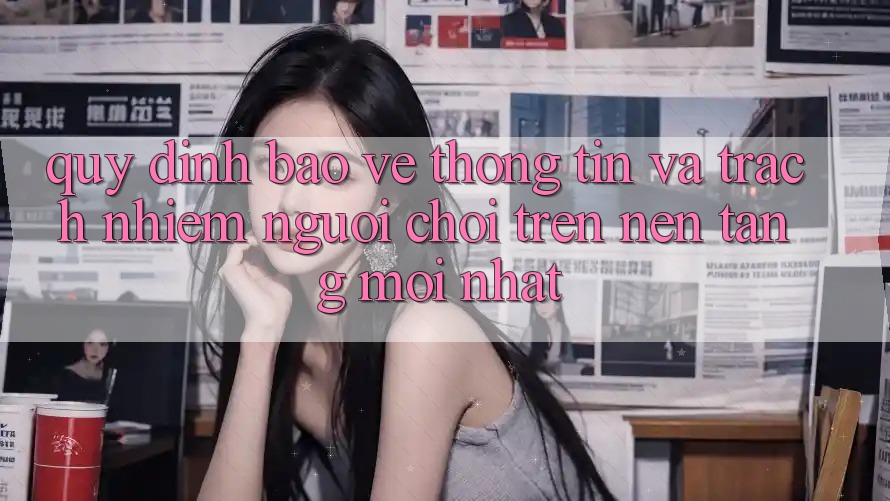 Quy định bảo vệ thông tin và trách nhiệm người chơi trên nền tảng mới nhất Quy định bảo vệ thông tin và trách nhiệm người chơi trên nền tảng mới nhất
