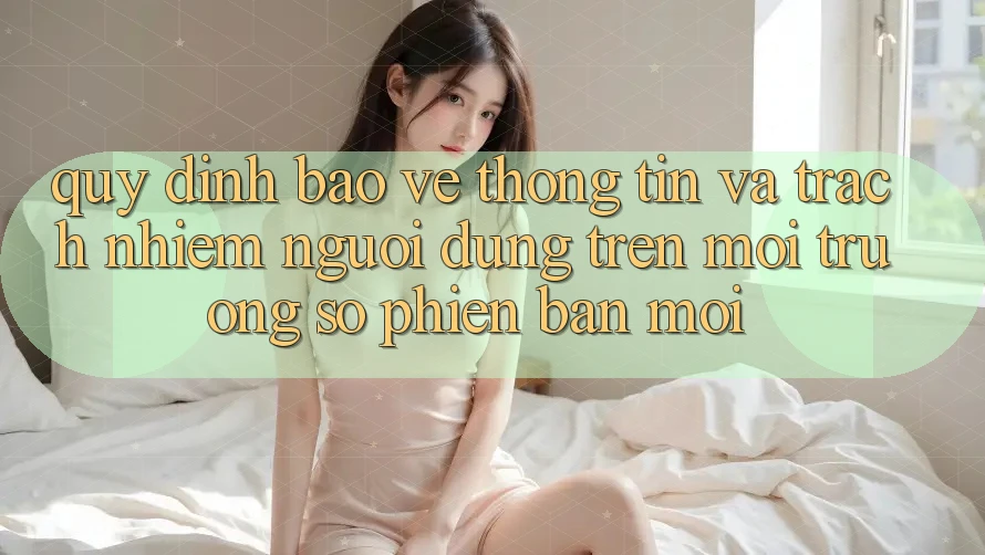 Quy định bảo vệ thông tin và trách nhiệm người dùng trên môi trường số phiên bản mới
