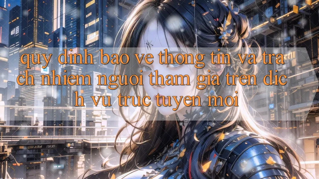 Quy định bảo vệ thông tin và trách nhiệm người tham gia trên dịch vụ trực tuyến mới