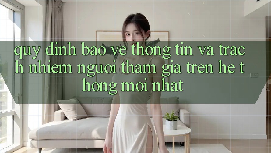 Quy định bảo vệ thông tin và trách nhiệm người tham gia trên hệ thống mới nhất