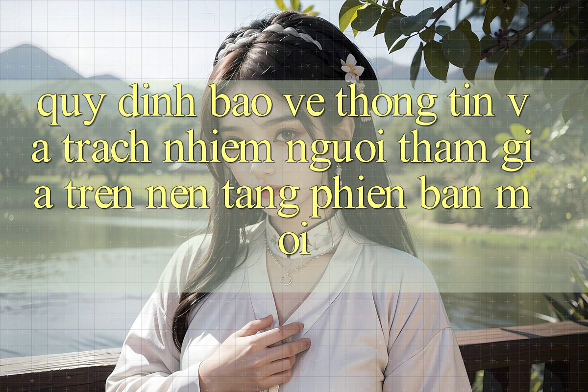 Quy định bảo vệ thông tin và trách nhiệm người tham gia trên nền tảng phiên bản mới