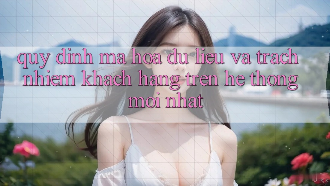 Quy định mã hóa dữ liệu và trách nhiệm khách hàng trên hệ thống mới nhất