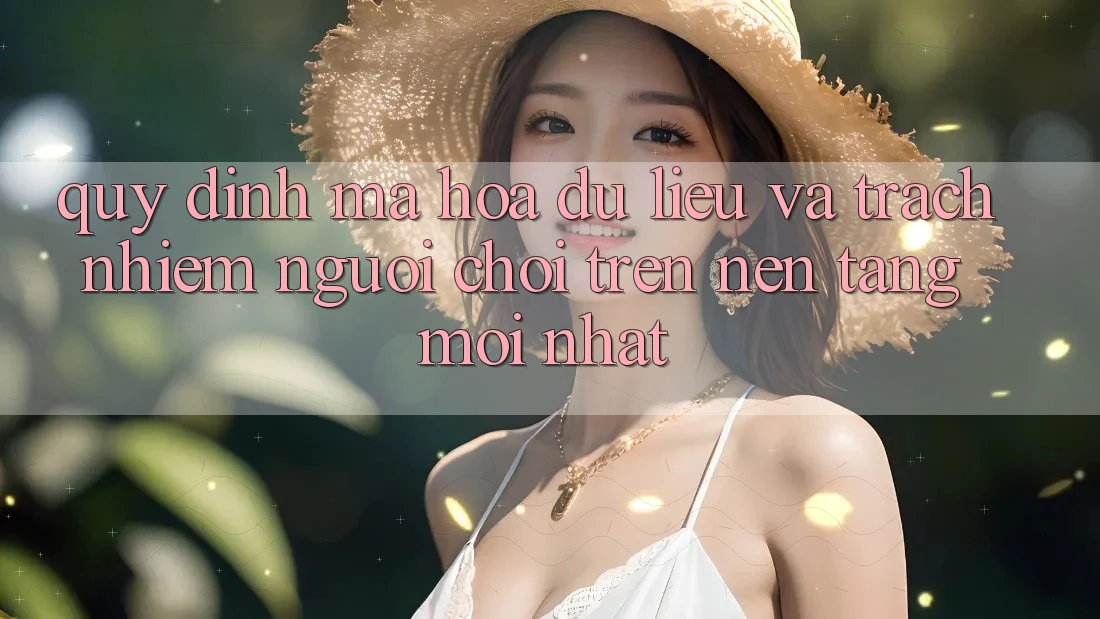 Quy định mã hóa dữ liệu và trách nhiệm người chơi trên nền tảng mới nhất