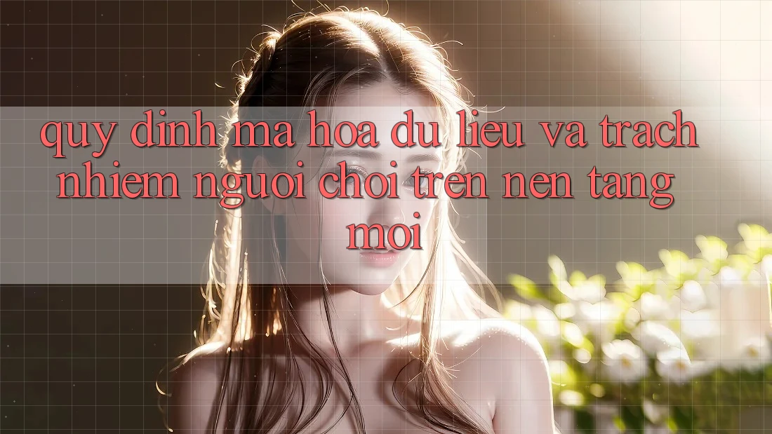 Quy định mã hóa dữ liệu và trách nhiệm người chơi trên nền tảng mới Quy định mã hóa dữ liệu và trách nhiệm người chơi trên nền tảng mới