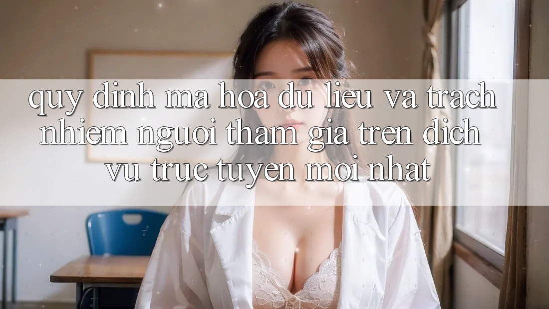 Quy định mã hóa dữ liệu và trách nhiệm người tham gia trên dịch vụ trực tuyến mới nhất Quy định mã hóa dữ liệu và trách nhiệm người tham gia trên dịch vụ trực tuyến mới nhất