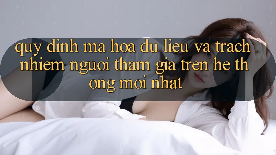 Quy định mã hóa dữ liệu và trách nhiệm người tham gia trên hệ thống mới nhất Quy định mã hóa dữ liệu và trách nhiệm người tham gia trên hệ thống mới nhất