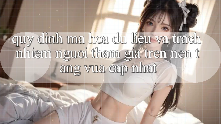 Quy định mã hóa dữ liệu và trách nhiệm người tham gia trên nền tảng vừa cập nhật