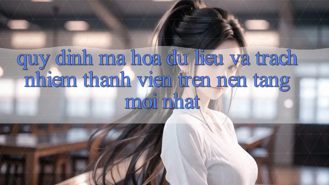Quy định mã hóa dữ liệu và trách nhiệm thành viên trên nền tảng mới nhất Quy định mã hóa dữ liệu và trách nhiệm thành viên trên nền tảng mới nhất