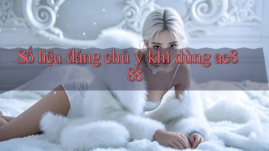 Số liệu đáng chú ý khi dùng ae888