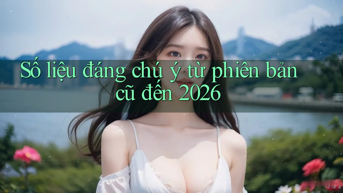 Số liệu đáng chú ý từ phiên bản cũ đến 2026