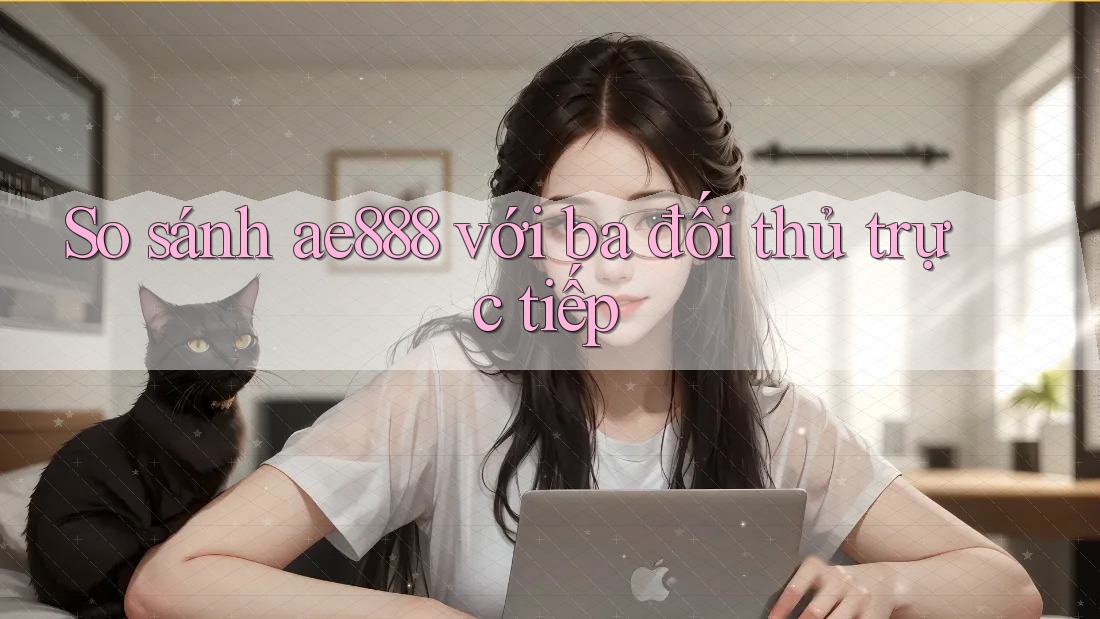 So sánh ae888 với ba đối thủ trực tiếp