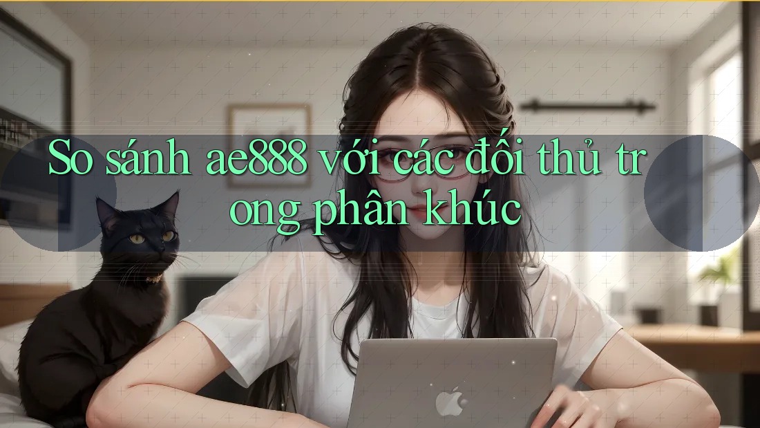 So sánh ae888 với các đối thủ trong phân khúc So sánh ae888 với các đối thủ trong phân khúc