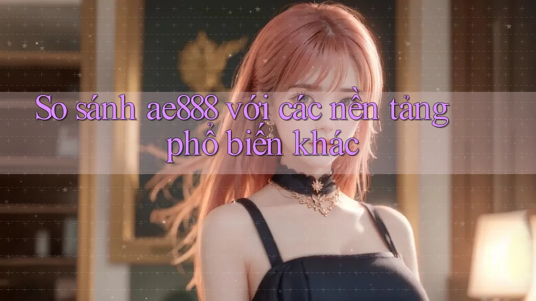 So sánh ae888 với các nền tảng phổ biến khác