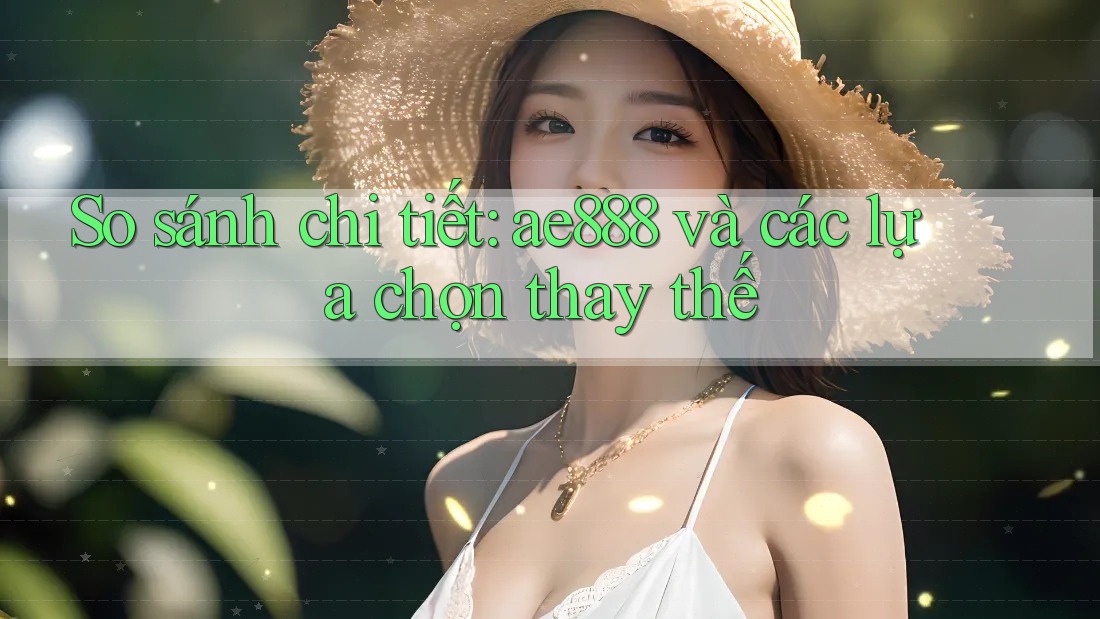 So sánh chi tiết: ae888 và các lựa chọn thay thế