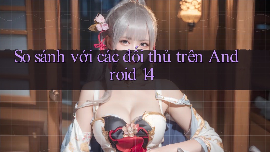 So sánh với các đối thủ trên Android 14