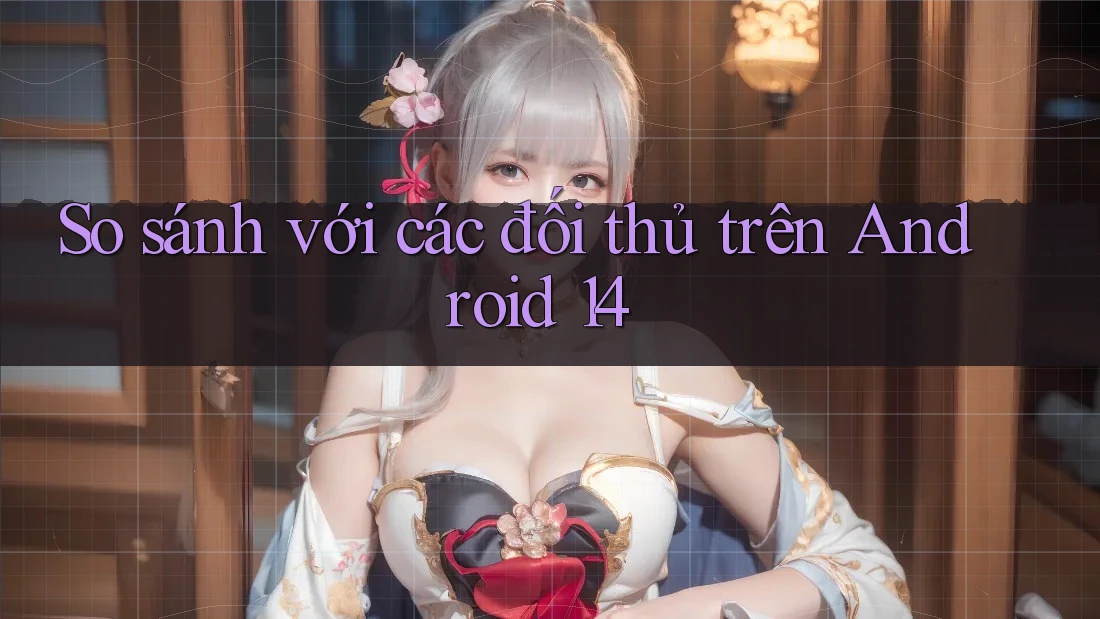 So sánh với các đối thủ trên Android 14