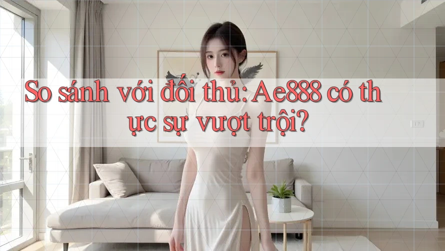 So sánh với đối thủ: ae888 có thực sự vượt trội? So sánh với đối thủ: ae888 có thực sự vượt trội?